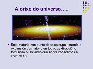 A orixe do universo….. Esta materia nun punto dado estoupa xerando a expansión da materia en todas as direccións formando o Universo que ahora coñecemos e vivimos nel 