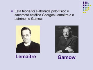 Lemaítre Esta teoría foi elaborada polo físico e sacerdote católico Georges Lemaítre e o astrónomo Gamow. Gamow 