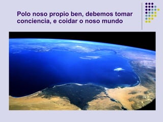 Polo noso propio ben, debemos tomar conciencia, e coidar o noso mundo 