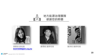 Copyright 2018 © ITRI 工業技術研究院
23
地方能源治理團隊
感謝您的聆聽
張景淳 研究員
itriA10399@itri.org.tw
謝雯凱 副研究員 施沛宏 副研究員
 