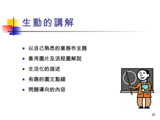 生動的講解 以自己熟悉的業務作主題 善用圖片及流程圖解說 生活化的描述 有趣的圖文點綴 問題導向的內容 