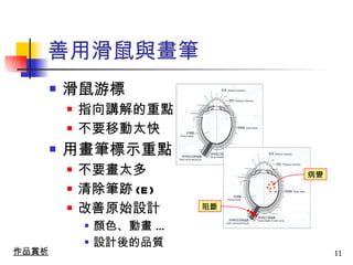 善用滑鼠與畫筆 滑鼠游標 指向講解的重點 不要移動太快 用畫筆標示重點  不要畫太多 清除筆跡 (E) 改善原始設計 顏色、動畫  … 設計後的品質 作品賞析 阻斷 病變 