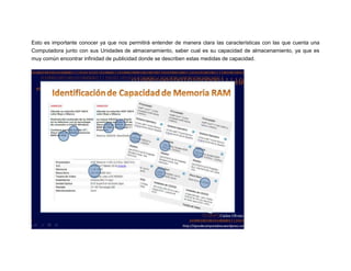 Esto es importante conocer ya que nos permitirá entender de manera clara las características con las que cuenta una
Computadora junto con sus Unidades de almacenamiento, saber cual es su capacidad de almacenamiento, ya que es
muy común encontrar infinidad de publicidad donde se describen estas medidas de capacidad.

 