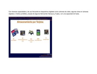 Con diversas capacidades y de uso frecuente en dispositivos digitales como cámaras de video, algunas otras en cámaras
digitales o medios portátiles, propias de algunos fabricantes Olympus y Fujitsu, con una capacidad de hasta.

 