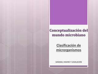 Conceptualización del 
mundo microbiano 
Clasificación de 
microrganismos 
SANIDAD, HIGIENE Y LEGISLACIÓN 
 