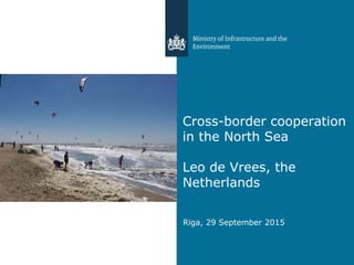 Cross-border cooperation
in the North Sea
Leo de Vrees, the
Netherlands
Riga, 29 September 2015
 