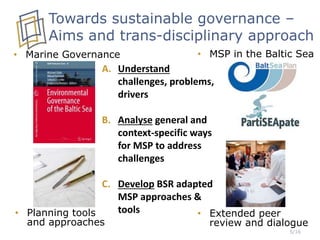 Towards sustainable governance –
Aims and trans-disciplinary approach
• Marine Governance
5/16
• MSP in the Baltic Sea
• Planning tools
and approaches
• Extended peer
review and dialogue
A. Understand
challenges, problems,
drivers
B. Analyse general and
context-specific ways
for MSP to address
challenges
C. Develop BSR adapted
MSP approaches &
tools
 