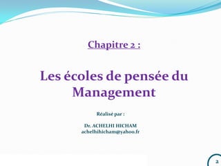 Chapitre 2 : les écoles de pensé de management Dr. ACHELHI Hicham 2
Réalisé par :
Dr. ACHELHI HICHAM
achelhihicham@yahoo.fr
Chapitre 2 :
Les écoles de pensée du
Management
 