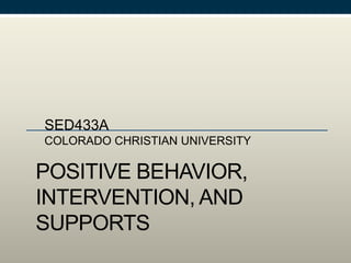 POSITIVE BEHAVIOR,
INTERVENTION, AND
SUPPORTS
SED433A
COLORADO CHRISTIAN UNIVERSITY
 