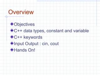 Overview
Objectives
C++ data types, constant and variable
C++ keywords
Input Output : cin, cout
Hands On!
 