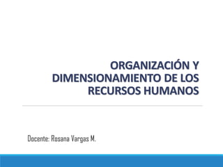 ORGANIZACIÓN Y
DIMENSIONAMIENTO DE LOS
RECURSOS HUMANOS
Docente: Rosana Vargas M.
 