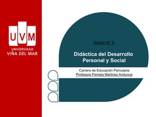 Didáctica del Desarrollo
Personal y Social
Carrera de Educación Parvularia
Profesora Pamela Martinez Andunce
Sesión N° 2
 