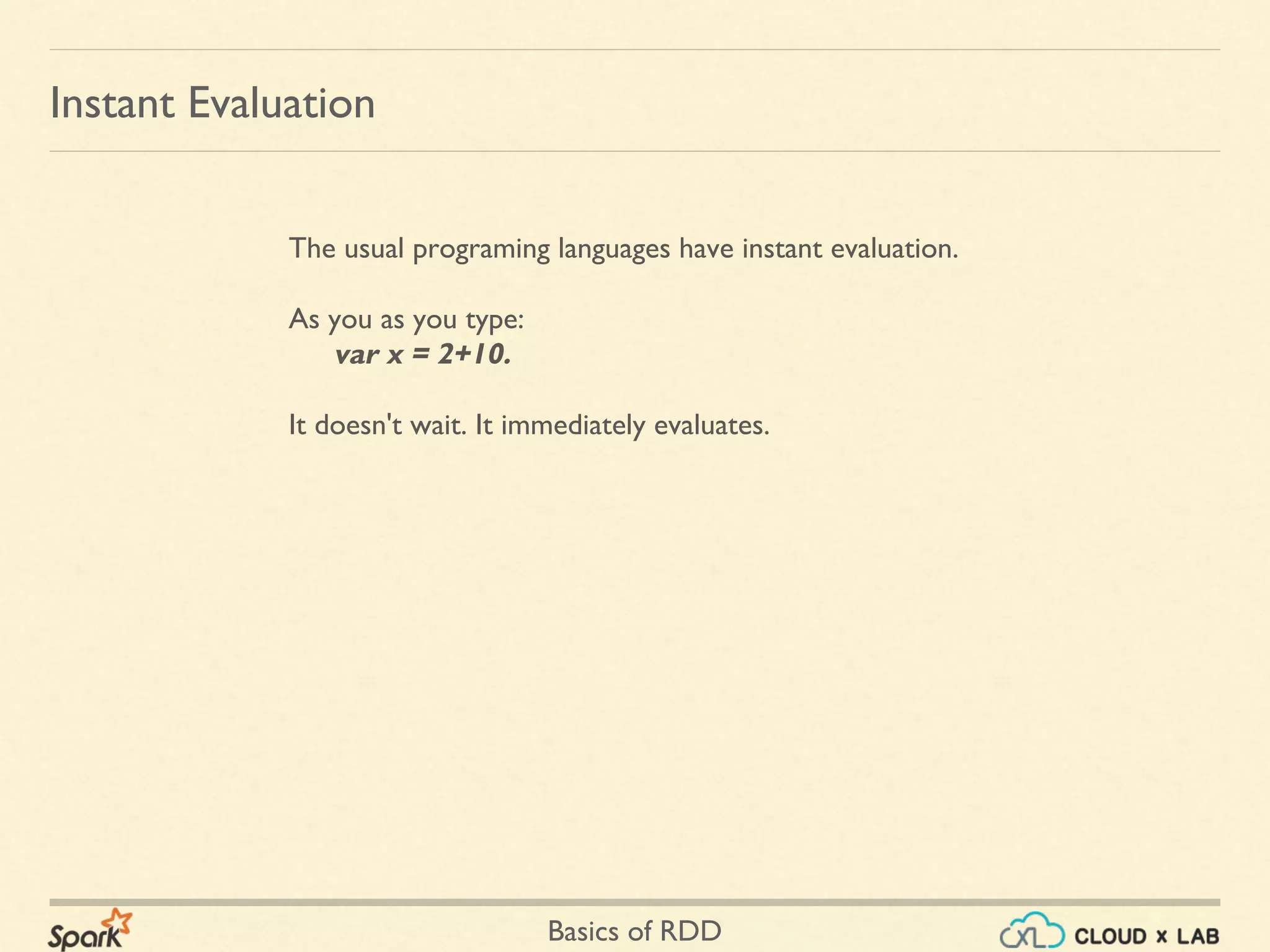 Basics of RDD
Instant Evaluation
The usual programing languages have instant evaluation.
As you as you type:
var x = 2+10.
It doesn't wait. It immediately evaluates.
 