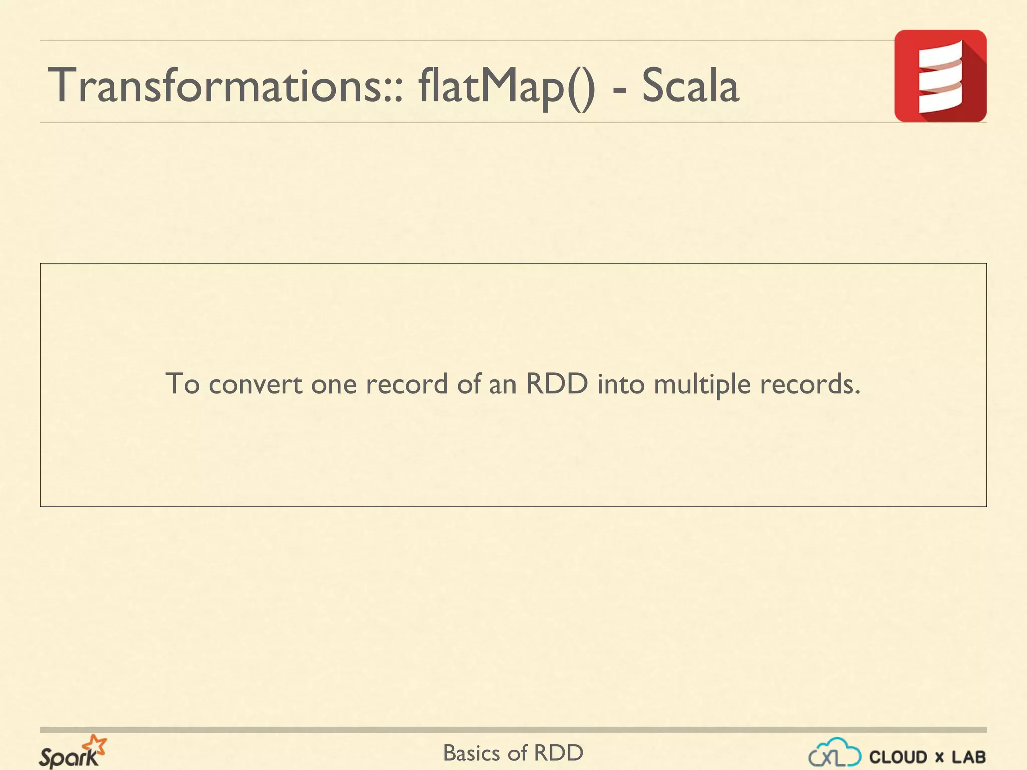 Basics of RDD
Transformations:: flatMap() - Scala
To convert one record of an RDD into multiple records.
 