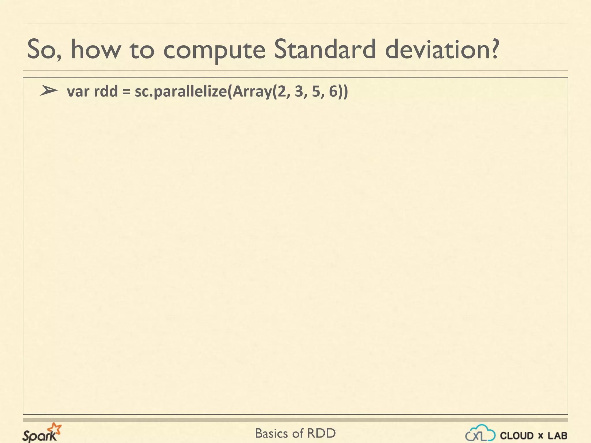 Basics of RDD
➢ var rdd = sc.parallelize(Array(2, 3, 5, 6))
So, how to compute Standard deviation?
 