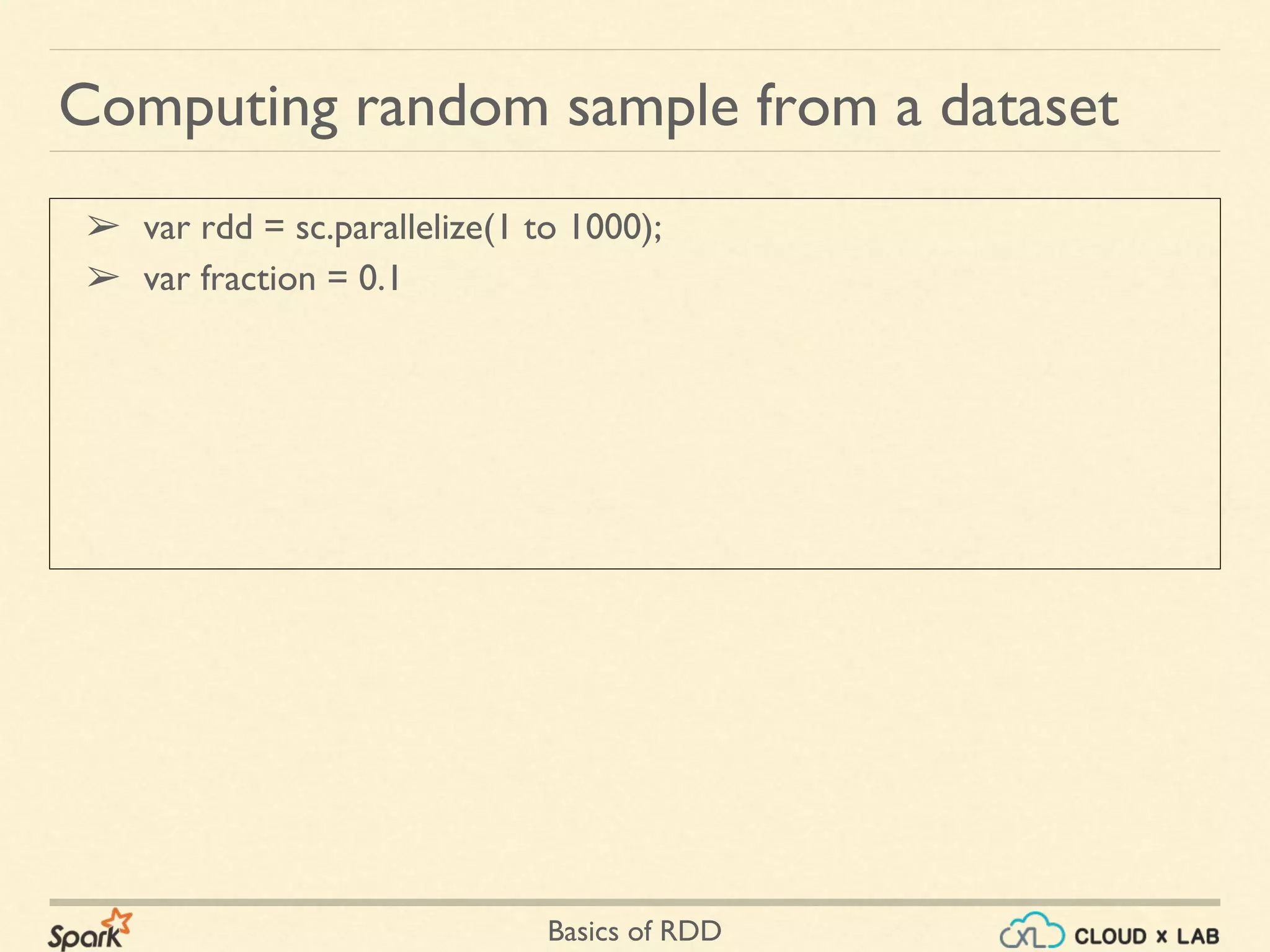 Basics of RDD
➢ var rdd = sc.parallelize(1 to 1000);
➢ var fraction = 0.1
Computing random sample from a dataset
 