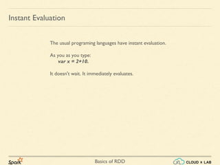 Basics of RDD
Instant Evaluation
The usual programing languages have instant evaluation.
As you as you type:
var x = 2+10.
It doesn't wait. It immediately evaluates.
 
