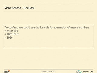 Basics of RDD
More Actions - Reduce()
To confirm, you could use the formula for summation of natural numbers
= n*(n+1)/2
= 100*101/2
= 5050
 