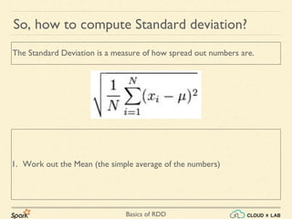 Basics of RDD
So, how to compute Standard deviation?
1. Work out the Mean (the simple average of the numbers)
The Standard Deviation is a measure of how spread out numbers are.
 