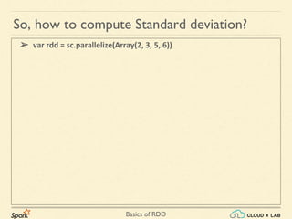 Basics of RDD
➢ var rdd = sc.parallelize(Array(2, 3, 5, 6))
So, how to compute Standard deviation?
 
