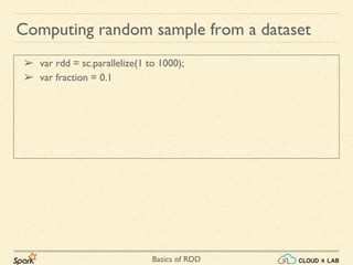 Basics of RDD
➢ var rdd = sc.parallelize(1 to 1000);
➢ var fraction = 0.1
Computing random sample from a dataset
 