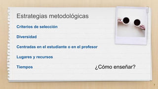 Criterios de selección
Diversidad
Centradas en el estudiante o en el profesor
Lugares y recursos
Tiempos
Estrategias metodológicas
7
¿Cómo enseñar?
 