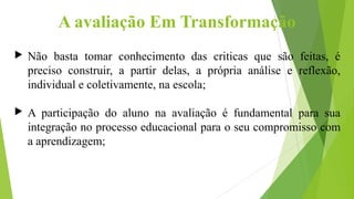 A avaliação Em Transformação
 Não basta tomar conhecimento das criticas que são feitas, é
preciso construir, a partir del...