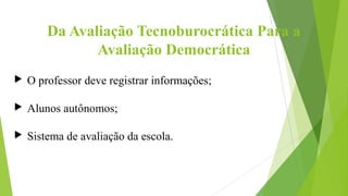 Da Avaliação Tecnoburocrática Para a
Avaliação Democrática
 O professor deve registrar informações;
 Alunos autônomos;
...