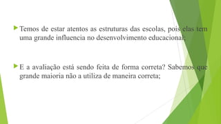 Temos de estar atentos as estruturas das escolas, pois elas tem
uma grande influencia no desenvolvimento educacional;
E ...