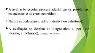 A avaliação escolar procura identificar os problemas,
os sucessos e os erros ocorridos;
o Natureza pedagógica, administra...