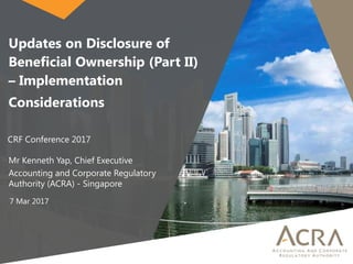 Updates on Disclosure of
Beneficial Ownership (Part II)
– Implementation
Considerations
CRF Conference 2017
Mr Kenneth Yap, Chief Executive
Accounting and Corporate Regulatory
Authority (ACRA) - Singapore
7 Mar 2017
 
