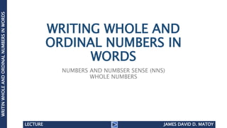 WRITING WHOLE AND
ORDINAL NUMBERS IN
WORDS
NUMBERS AND NUMBSER SENSE (NNS)
WHOLE NUMBERS
WRITINWHOLEANDORDINALNUMBERSINWORDS
JAMES DAVID D. MATOYLECTURE
 