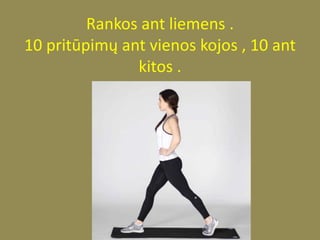 Rankos ant liemens .
10 pritūpimų ant vienos kojos , 10 ant
kitos .
 