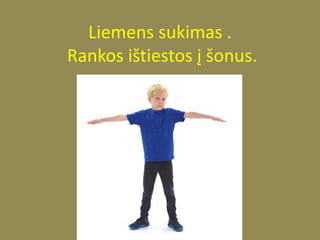 Liemens sukimas .
Rankos ištiestos į šonus.
 
