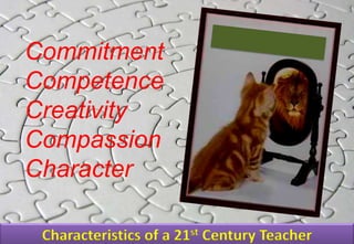 Characteristics of a 21st Century Teacher
Commitment
Competence
Creativity
Compassion
Character
 