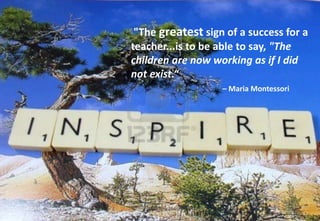 "The greatest sign of a success for a
teacher...is to be able to say, "The
children are now working as if I did
not exist.“
– Maria Montessori
 