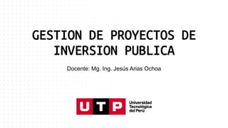 GESTION DE PROYECTOS DE
INVERSION PUBLICA
Docente: Mg. Ing. Jesús Arias Ochoa
 