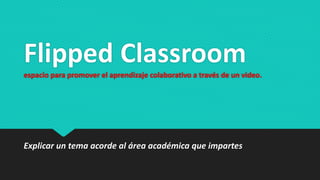 Flipped Classroom
espacio para promover el aprendizaje colaborativo a través de un video.
Explicar un tema acorde al área académica que impartes
 