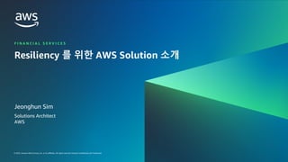 © 2023, Amazon Web Services, Inc. or its affiliates. All rights reserved. Amazon Confidential and Trademark.
금융 고객을 위한 RESILIENCY IN THE CLOUD WORKSHOP 2023
FINANCIAL SERVICES |
© 2023, Amazon Web Services, Inc. or its affiliates. All rights reserved. Amazon Confidential and Trademark.
F I N A N C I A L S E R V I C E S
Resiliency 를 위한 AWS Solution 소개
Jeonghun Sim
Solutions Architect
AWS
 