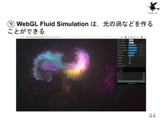 ⑨ WebGL Fluid Simulation は，光の渦などを作る
ことができる
44
 