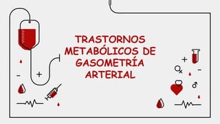 TRASTORNOS
METABÓLICOS DE
GASOMETRÍA
ARTERIAL
 