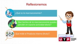 Recuperado de:
https://www.google.com/search?q=animado+profesor&tbm=isch&hl=es&ved=2ahUKEwjgp4yd
ytfoA
hU3CLkGHaJMAdQQrNwCKAB6BAgBEG8&biw=1349&bih=657#imgrc=narhoDFCtSP5aM
¿Qué es la macroeconomía?.
Que hechos de la macroeconomía puedes
percibir en nuestra actividad diaria?
Que mide el Producto Interno Bruto?.
Reflexionemos
 