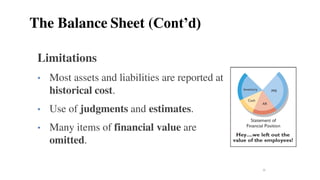 Limitations
• Most assets and liabilities are reported at
historical cost.
• Use of judgments and estimates.
• Many items of financial value are
omitted.
16
The Balance Sheet (Cont’d)
 