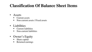 Classification Of Balance Sheet Items
• Assets
 Current assets
 Non-current assets / Fixed assets
• Liabilities
 Current liabilities
 Non-current liabilities
• Owner’s Equity
 Share capital
 Retained earnings
17
 