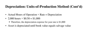 • Actual Hours of Operation × Rate = Depreciation
• 2,000 hours × $0.50 = $1,000
 Therefore, the depreciation expense for year one is $1,000
• Asset is depreciated until book value equals salvage value
Depreciation: Units-of-Production Method (Cont’d)
 