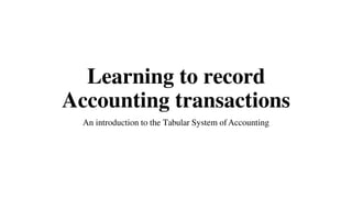 Learning to record
Accounting transactions
An introduction to the Tabular System ofAccounting
 