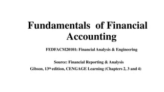 Fundamentals of Financial
Accounting
FEDFACM20101: Financial Analysis & Engineering
Source: Financial Reporting & Analysis
Gibson, 13th edition, CENGAGE Learning (Chapters 2, 3 and 4)
 