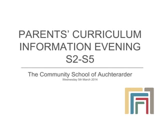 PARENTS’ CURRICULUM
INFORMATION EVENING
S2-S5
The Community School of Auchterarder
Wednesday 5th March 2014

 