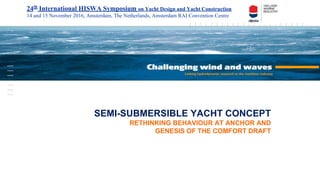 SEMI-SUBMERSIBLE YACHT CONCEPT
RETHINKING BEHAVIOUR AT ANCHOR AND
GENESIS OF THE COMFORT DRAFT
24th
International HISWA Symposium on Yacht Design and Yacht Construction
14 and 15 November 2016, Amsterdam, The Netherlands, Amsterdam RAI Convention Centre
 