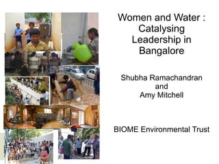 Women and Water :
   Women and Rainwater Harvesting:
         Catalysing
  Catalysing Leadership in Bangalore

     Leadership in
         Bangalore

  Shubha Ramachandran
          and
      Amy Mitchell



BIOME Environmental Trust
 